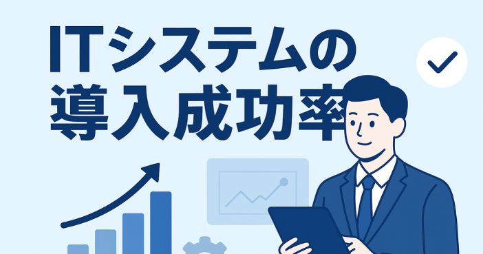 ITシステムの導入成功率と、その成功に必要なこと