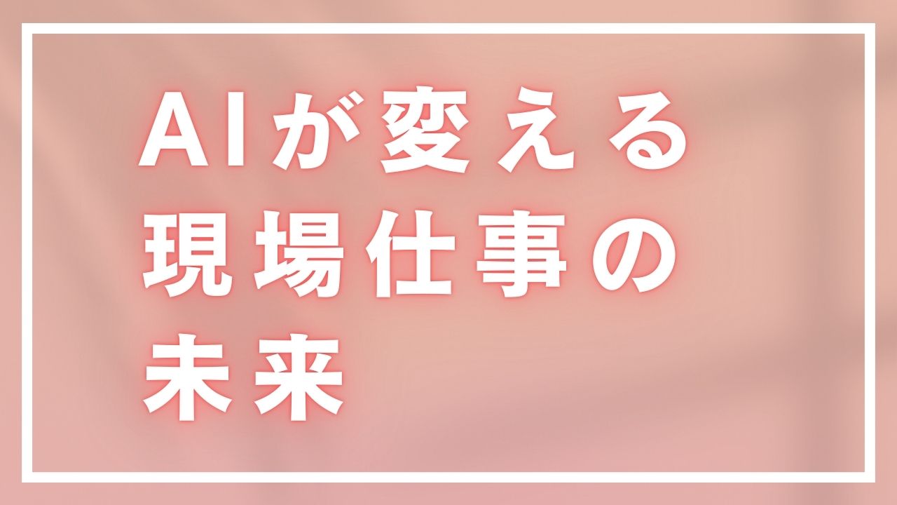 AIが変える現場仕事の未来：生産性向上と安全性強化の最前線
