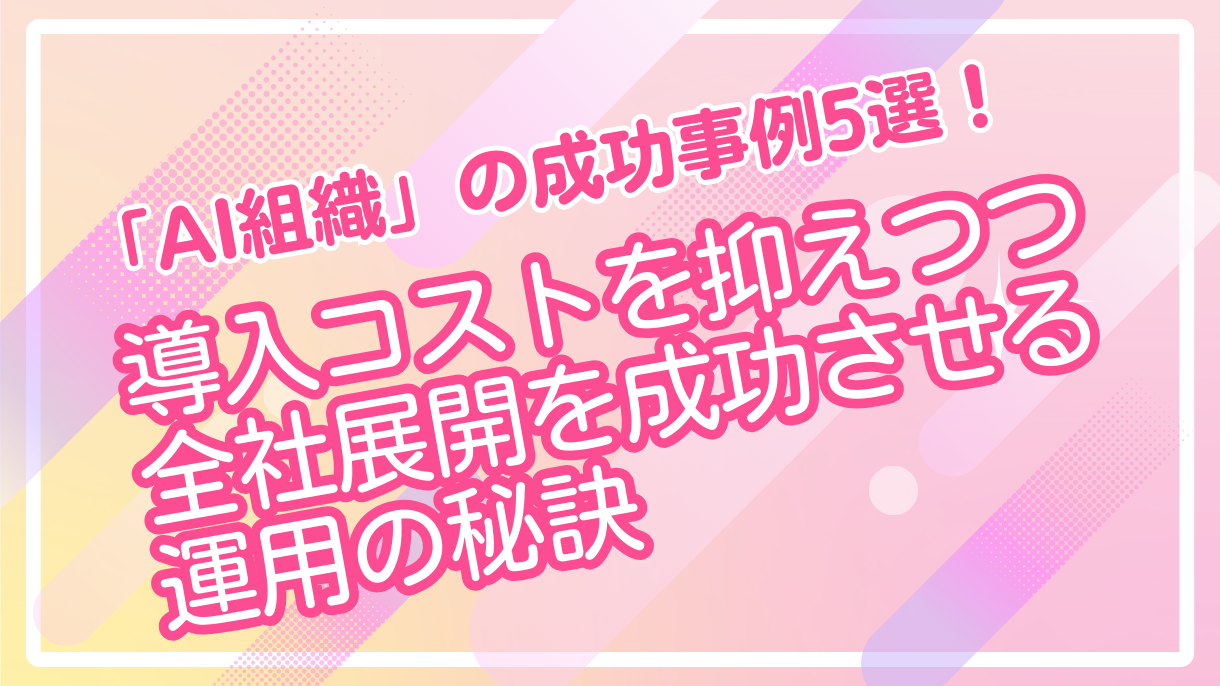 「AI組織」の成功事例5選！導入コストを抑えつつ全社展開を成功させる運用の秘訣