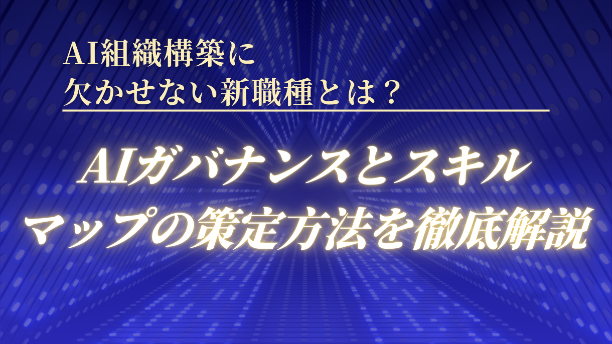AI組織構築に欠かせない新職種とは？AIガバナンスとスキルマップの策定方法を徹底解説