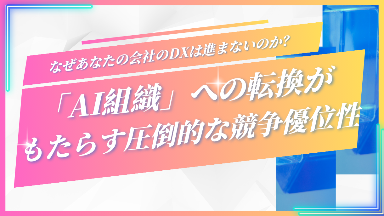 なぜあなたの会社のDXは進まないのか？「AI組織」への転換がもたらす圧倒的な競争優位性