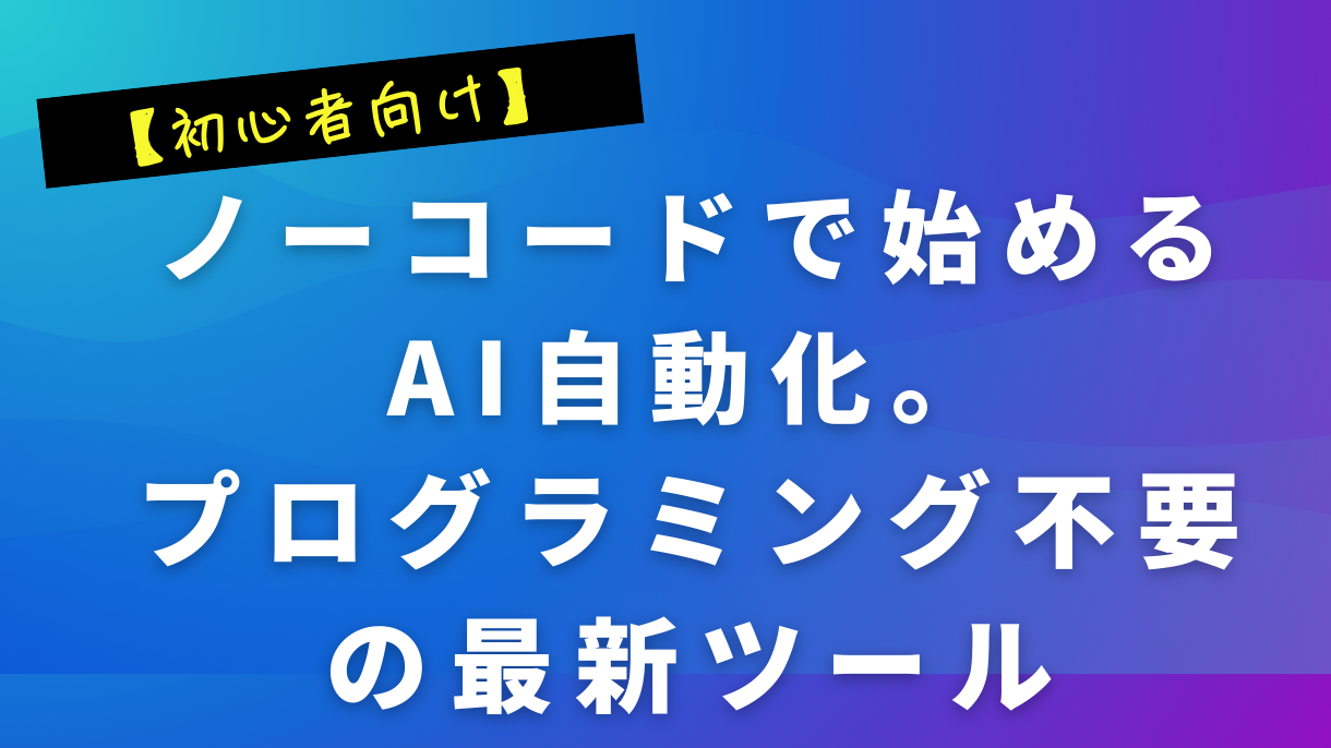 【初心者向け】ノーコードで始めるAI自動化。プログラミング不要の最新ツール