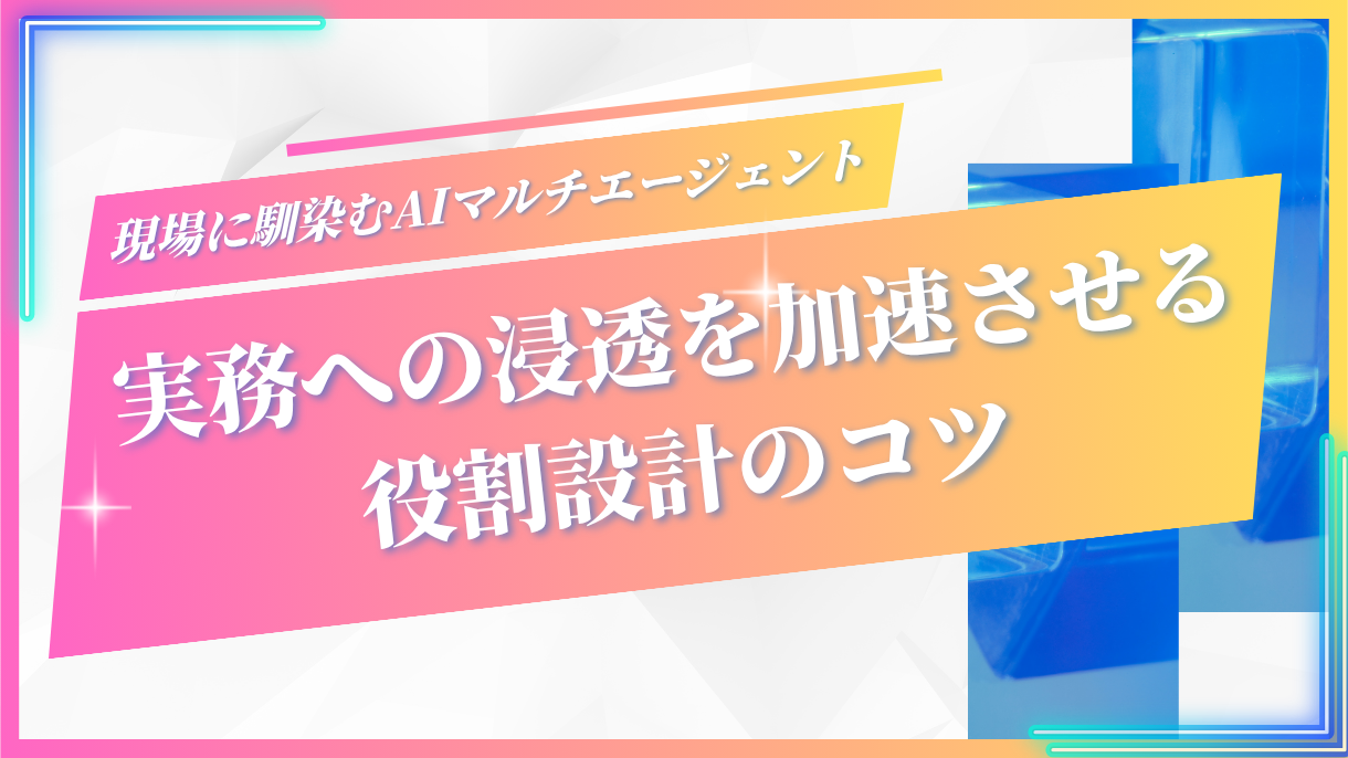 現場に馴染むAIマルチエージェント：実務への浸透を加速させる役割設計のコツ