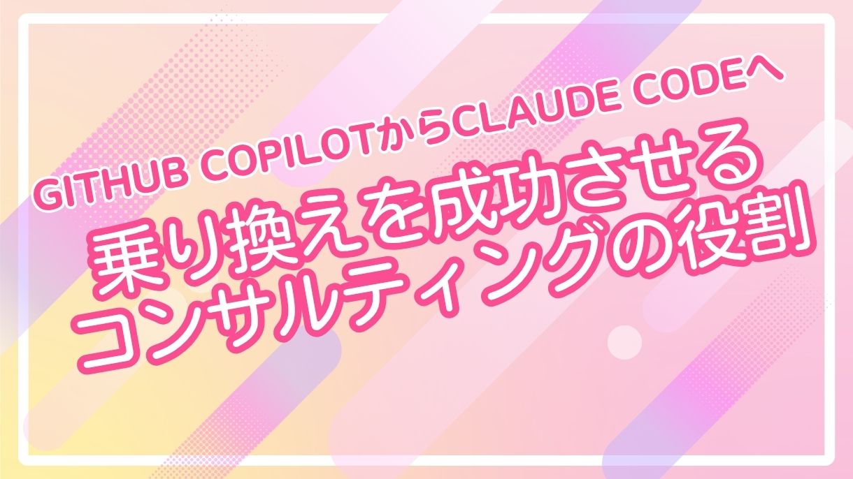 GitHub CopilotからClaude Codeへ｜乗り換えを成功させるコンサルティングの役割