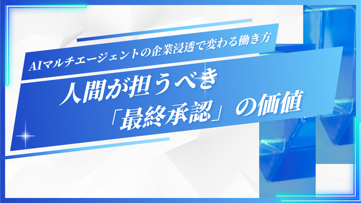 AIマルチエージェントの企業浸透で変わる働き方｜人間が担うべき「最終承認」の価値