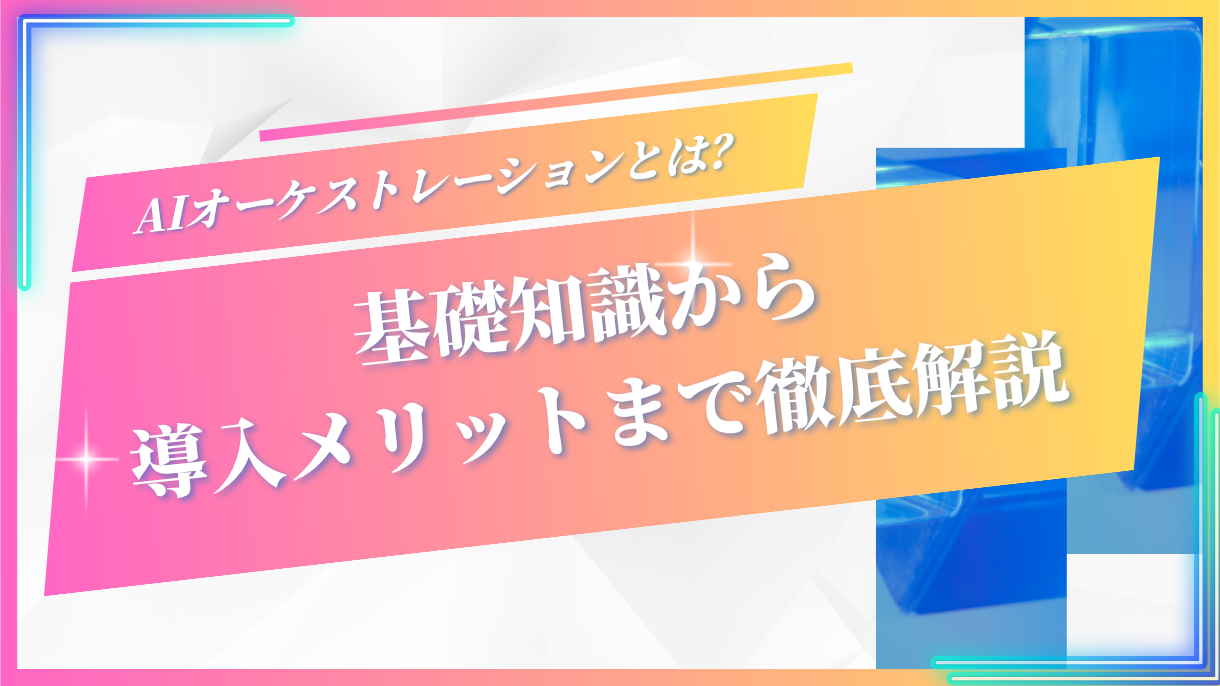 AIオーケストレーションとは？基礎知識から導入メリットまで徹底解説