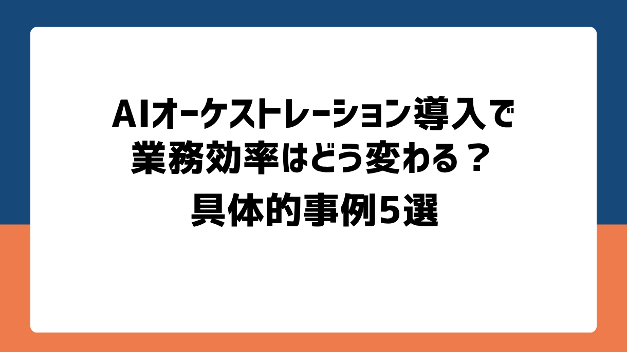 AIオーケストレーション導入で業務効率はどう変わる？具体的事例5選