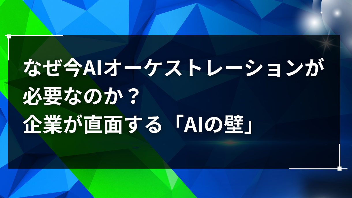 なぜ今AIオーケストレーションが必要なのか？企業が直面する「AIの壁」