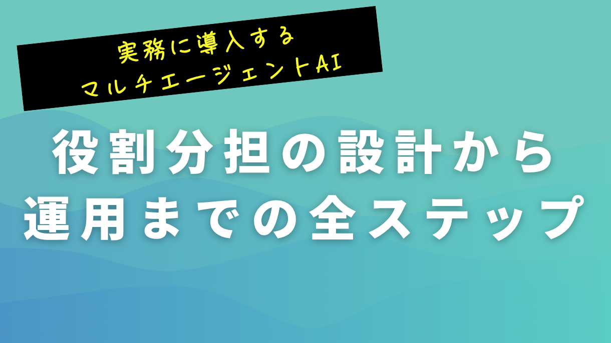 実務に導入するマルチエージェントAI：役割分担の設計から運用までの全ステップ