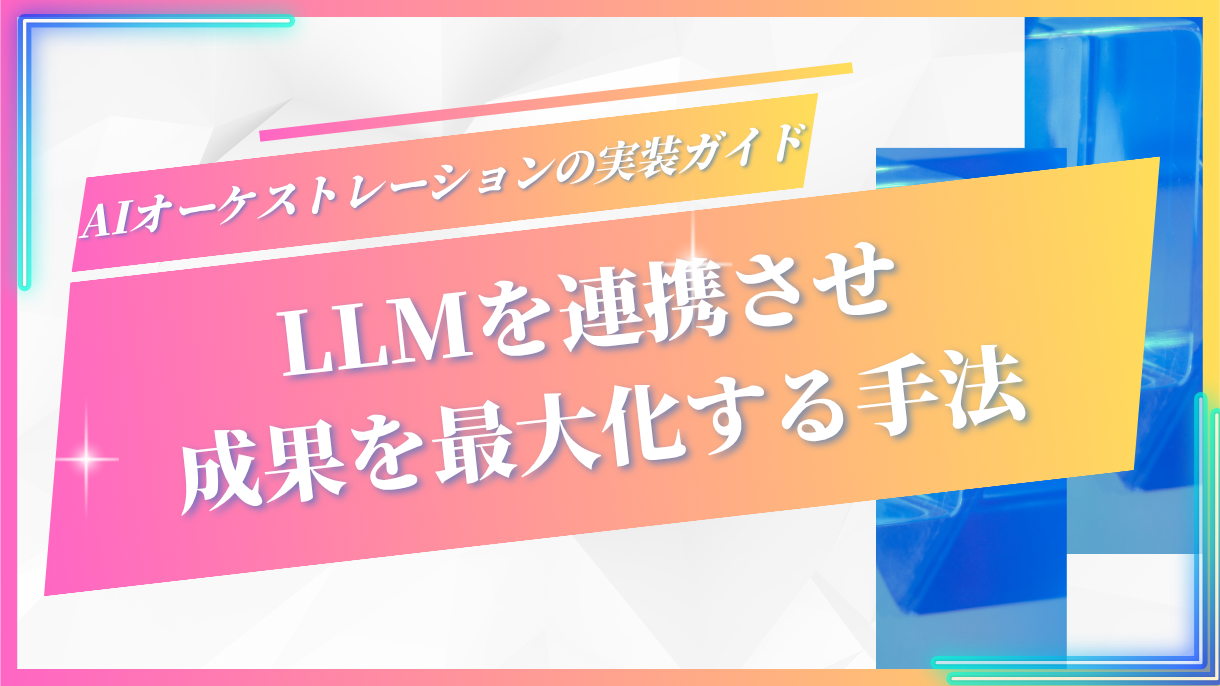 AIオーケストレーションの実装ガイド：LLMを連携させ成果を最大化する手法