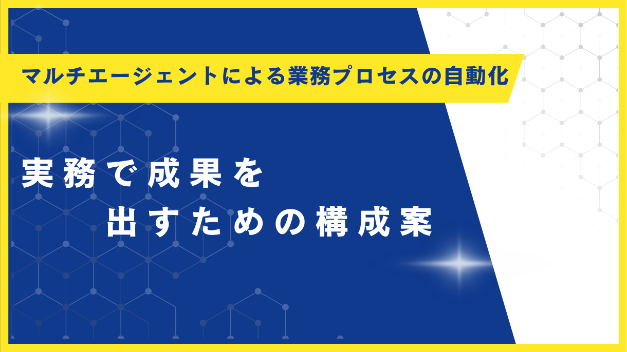 マルチエージェントによる業務プロセスの自動化：実務で成果を出すための構成案