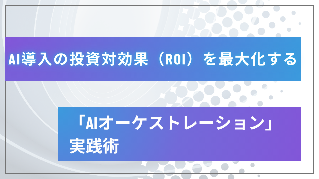 AI導入の投資対効果（ROI）を最大化する「AIオーケストレーション」実践術