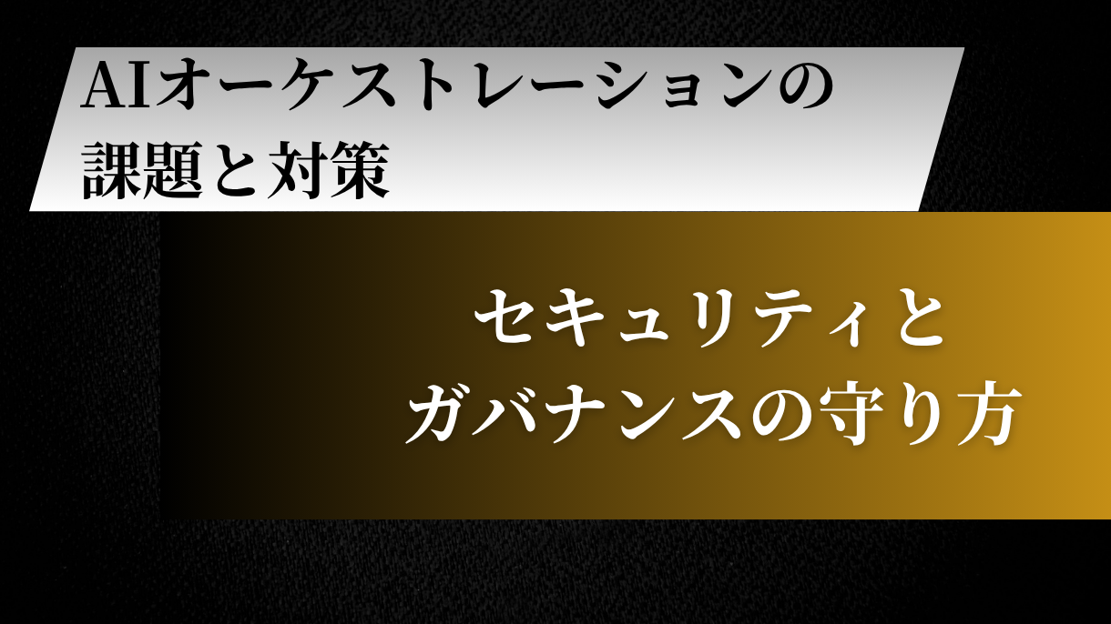 AIオーケストレーションの課題と対策｜セキュリティとガバナンスの守り方