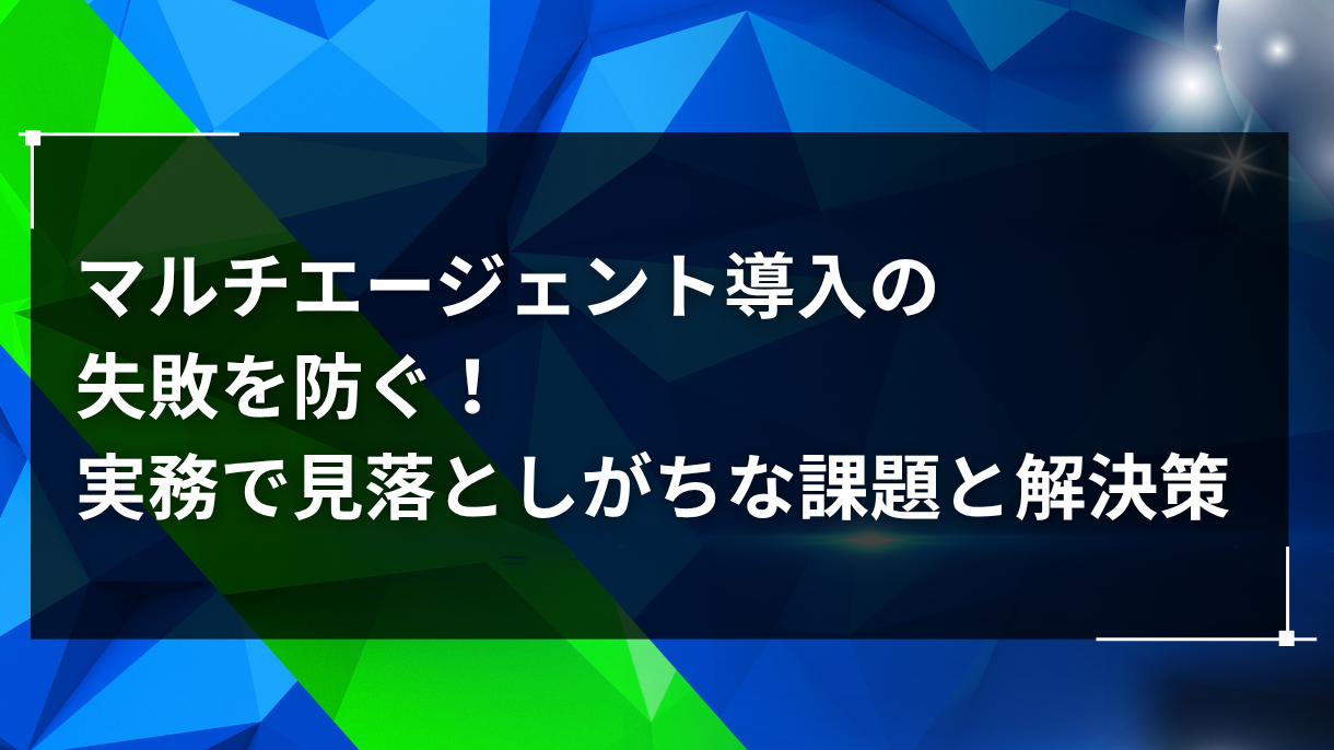 マルチエージェント導入の失敗を防ぐ！実務で見落としがちな課題と解決策