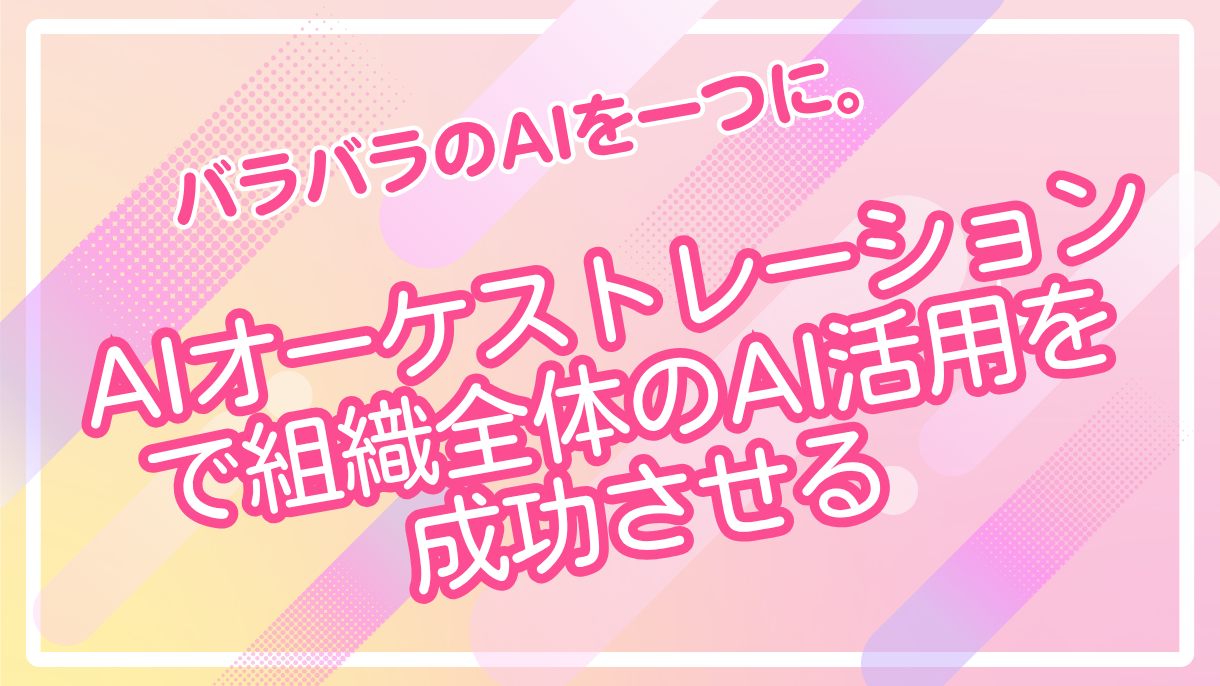 バラバラのAIを一つに。AIオーケストレーションで組織全体のAI活用を成功させる