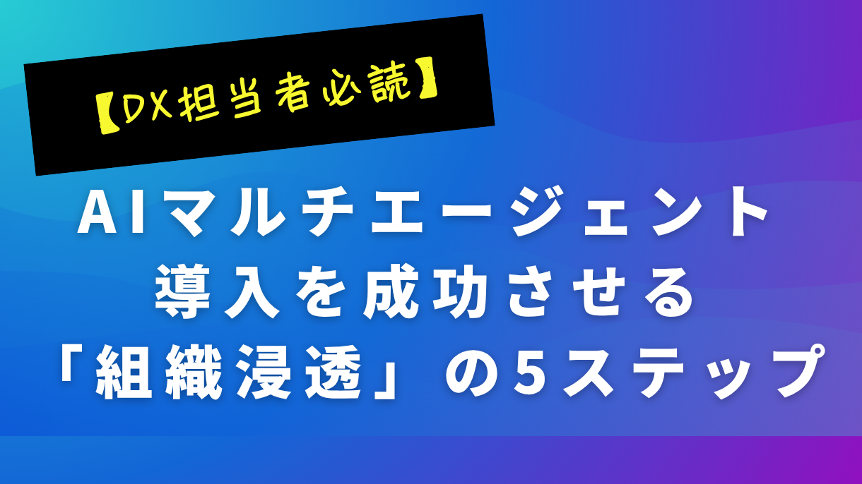 【DX担当者必読】AIマルチエージェント導入を成功させる「組織浸透」の5ステップ