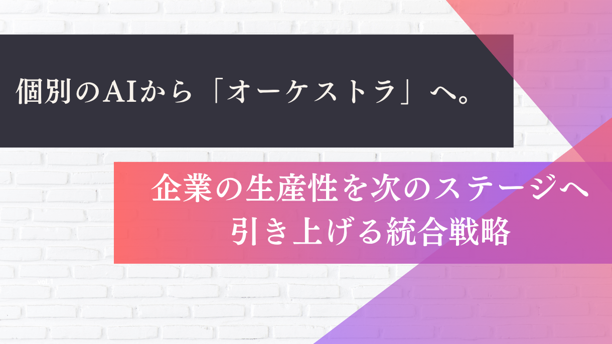 個別のAIから「オーケストラ」へ。企業の生産性を次のステージへ引き上げる統合戦略