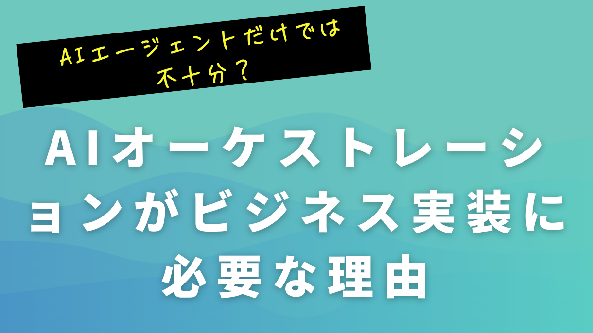 AIエージェントだけでは不十分？AIオーケストレーションがビジネス実装に必要な理由