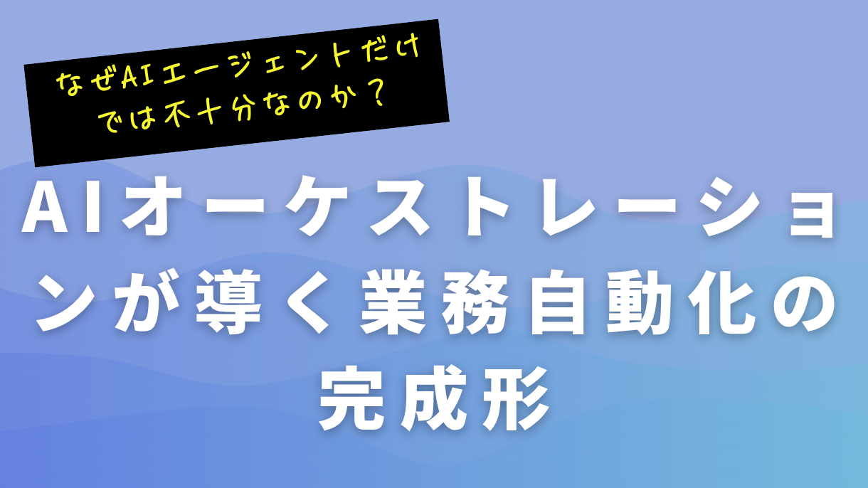 なぜAIエージェントだけでは不十分なのか？AIオーケストレーションが導く業務自動化の完成形