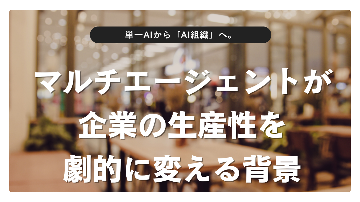 単一AIから「AI組織」へ。マルチエージェントが企業の生産性を劇的に変える背景