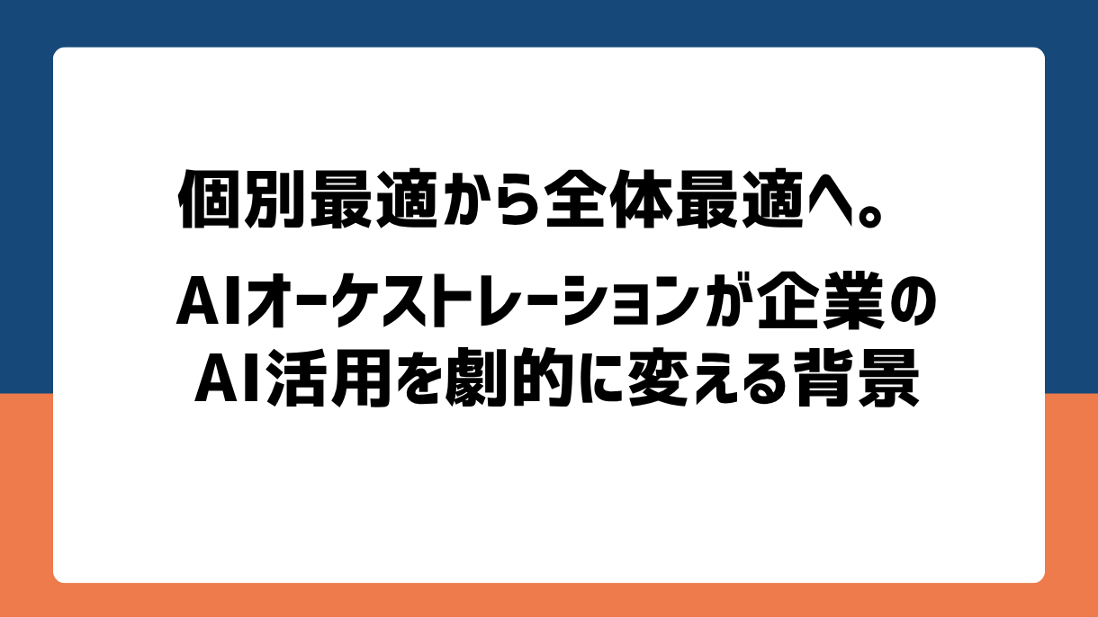 個別最適から全体最適へ。AIオーケストレーションが企業のAI活用を劇的に変える背景