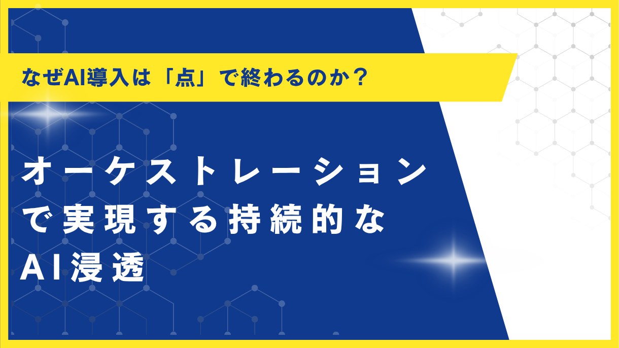 なぜAI導入は「点」で終わるのか？オーケストレーションで実現する持続的なAI浸透