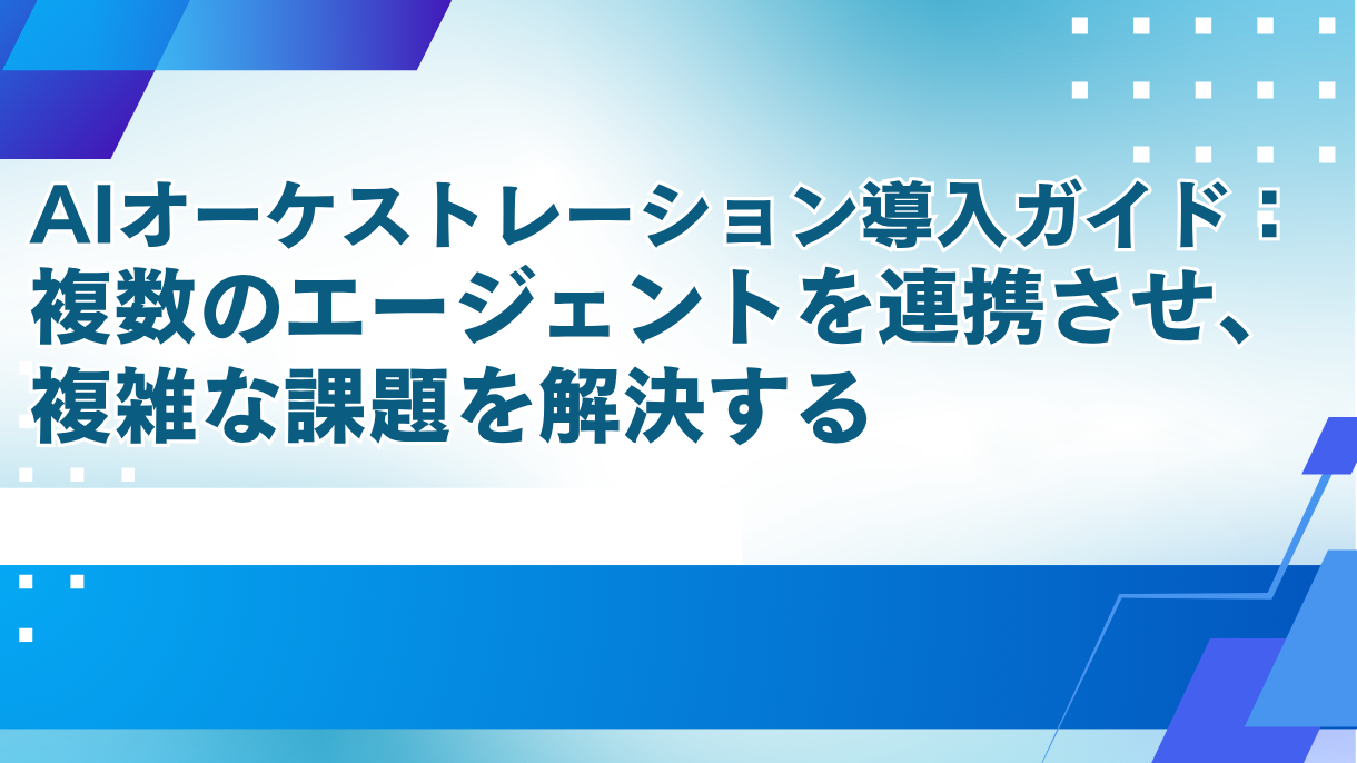 AIオーケストレーション導入ガイド：複数のエージェントを連携させ、複雑な課題を解決する
