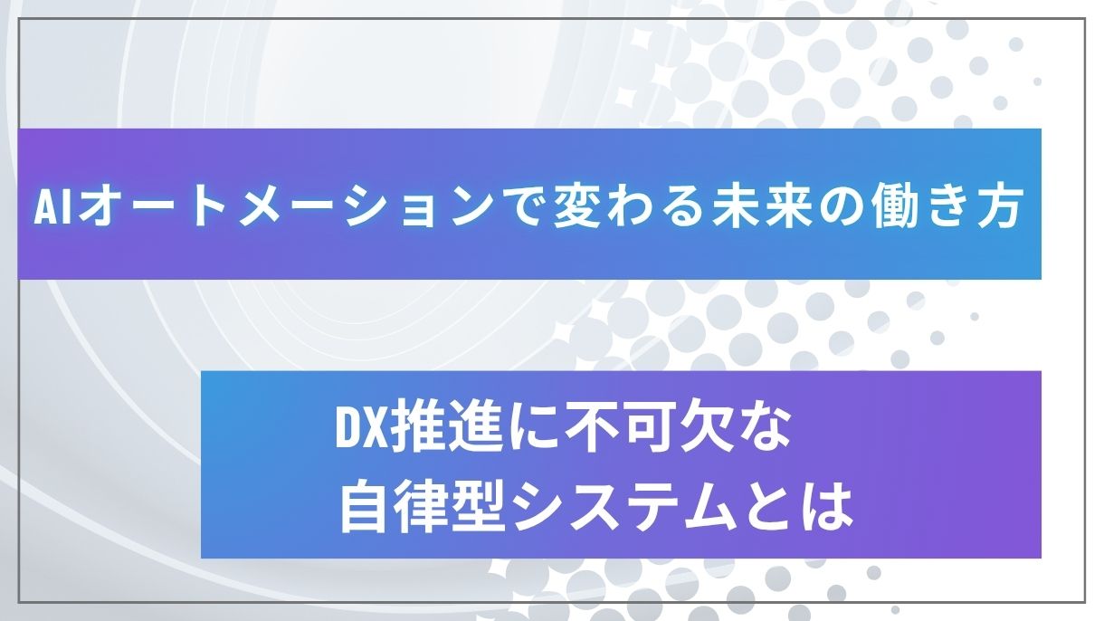 AIオートメーションで変わる未来の働き方｜DX推進に不可欠な自律型システムとは