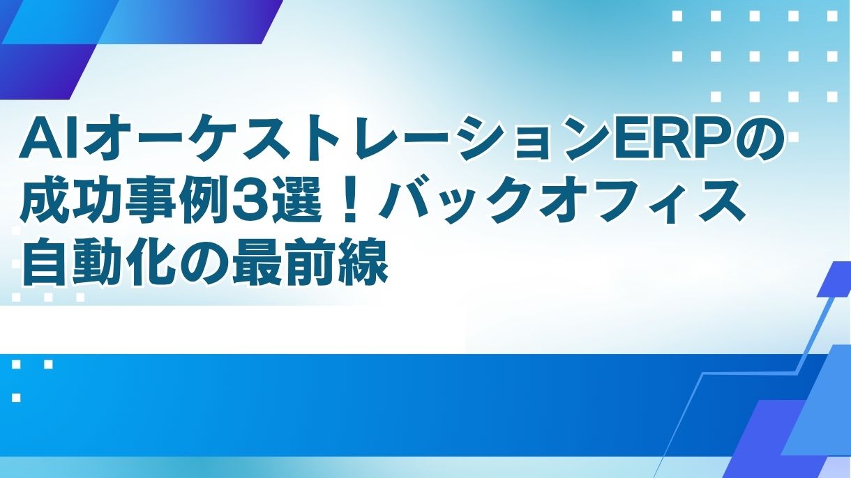 AIオーケストレーションERPの成功事例3選！バックオフィス自動化の最前線