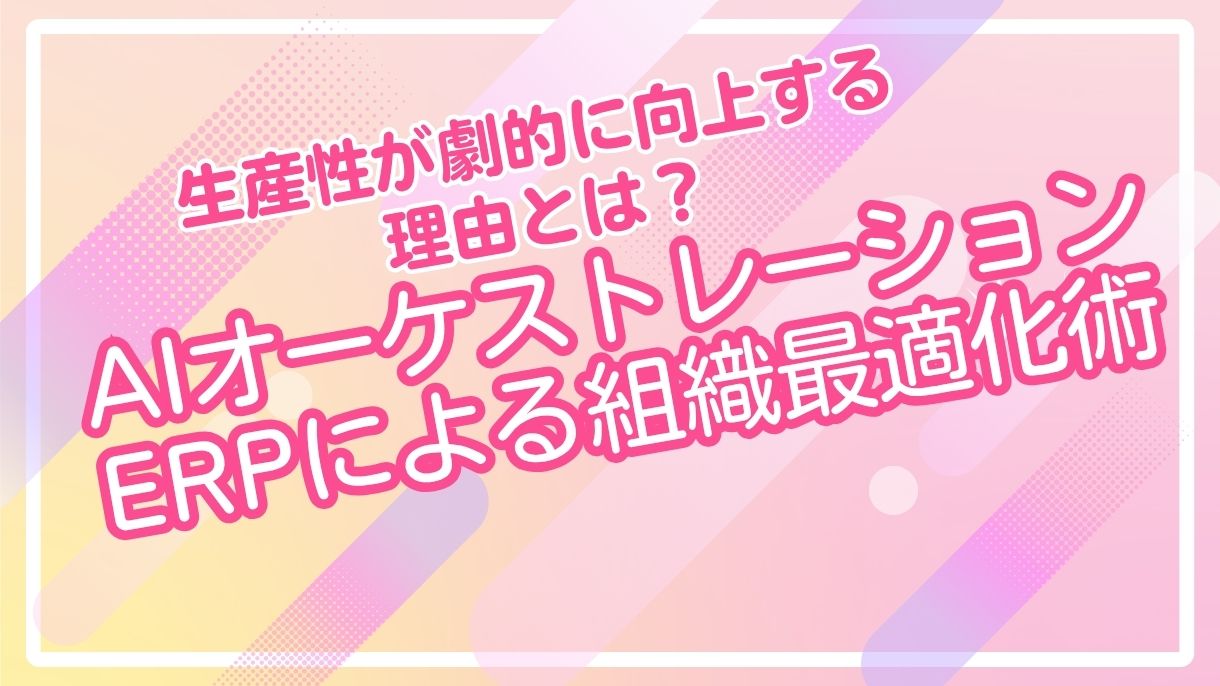 生産性が劇的に向上する理由とは？AIオーケストレーションERPによる組織最適化術