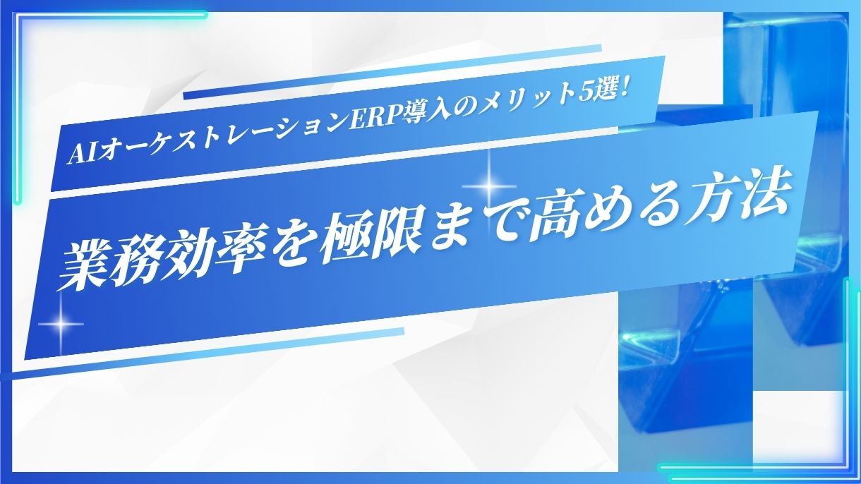 AIオーケストレーションERP導入のメリット5選！業務効率を極限まで高める方法