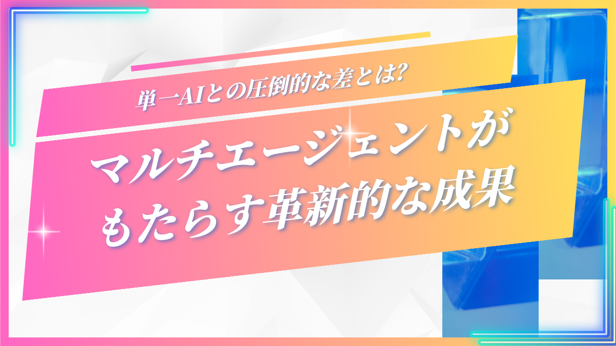 単一AIとの圧倒的な差とは？マルチエージェントがもたらす革新的な成果
