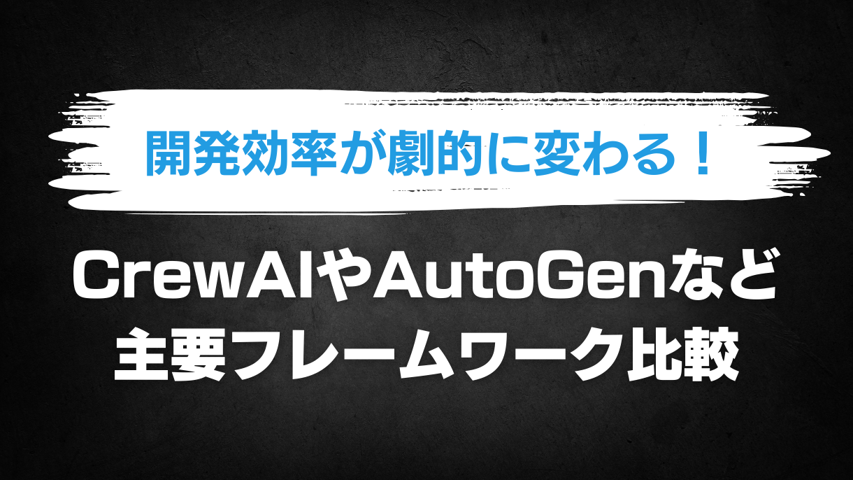 開発効率が劇的に変わる！CrewAIやAutoGenなど主要フレームワーク比較