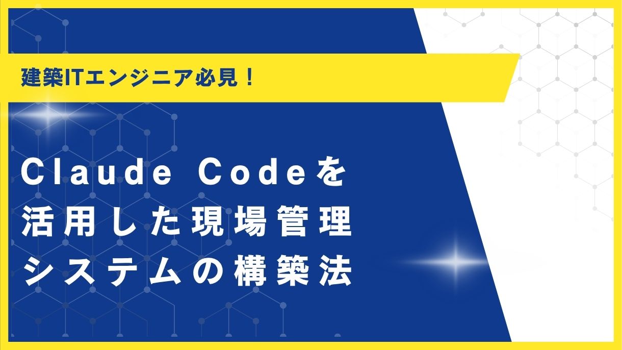 建築ITエンジニア必見！Claude Codeを活用した現場管理システムの構築法