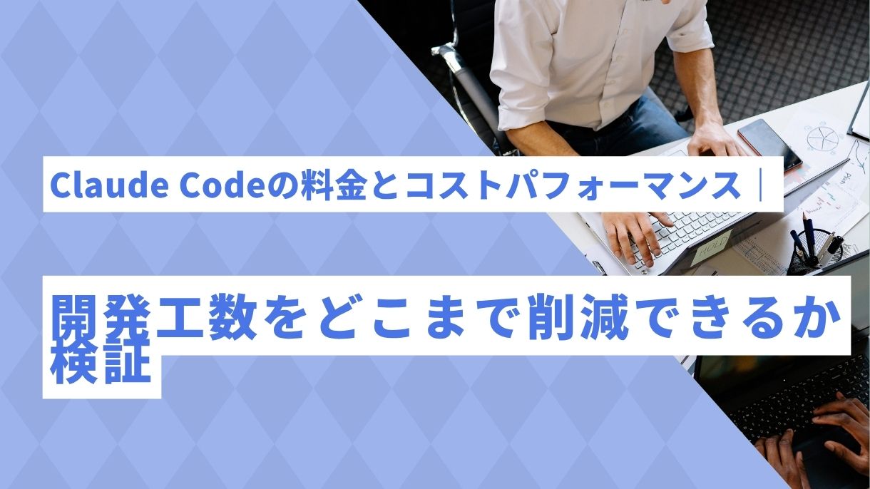 Claude Codeの料金とコストパフォーマンス｜開発工数をどこまで削減できるか検証