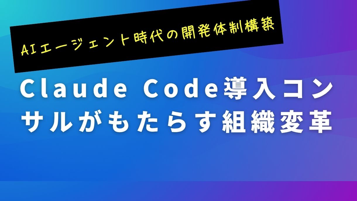 AIエージェント時代の開発体制構築｜Claude Code導入コンサルがもたらす組織変革