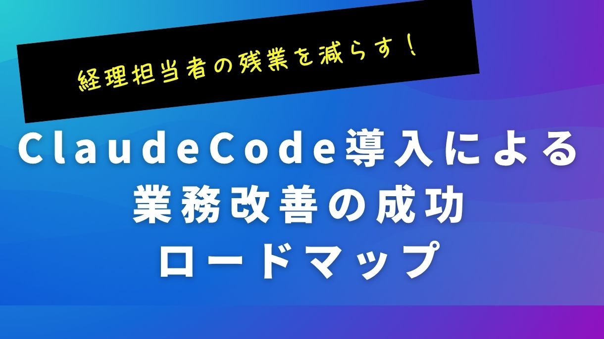 経理担当者の残業を減らす！ClaudeCode導入による業務改善の成功ロードマップ