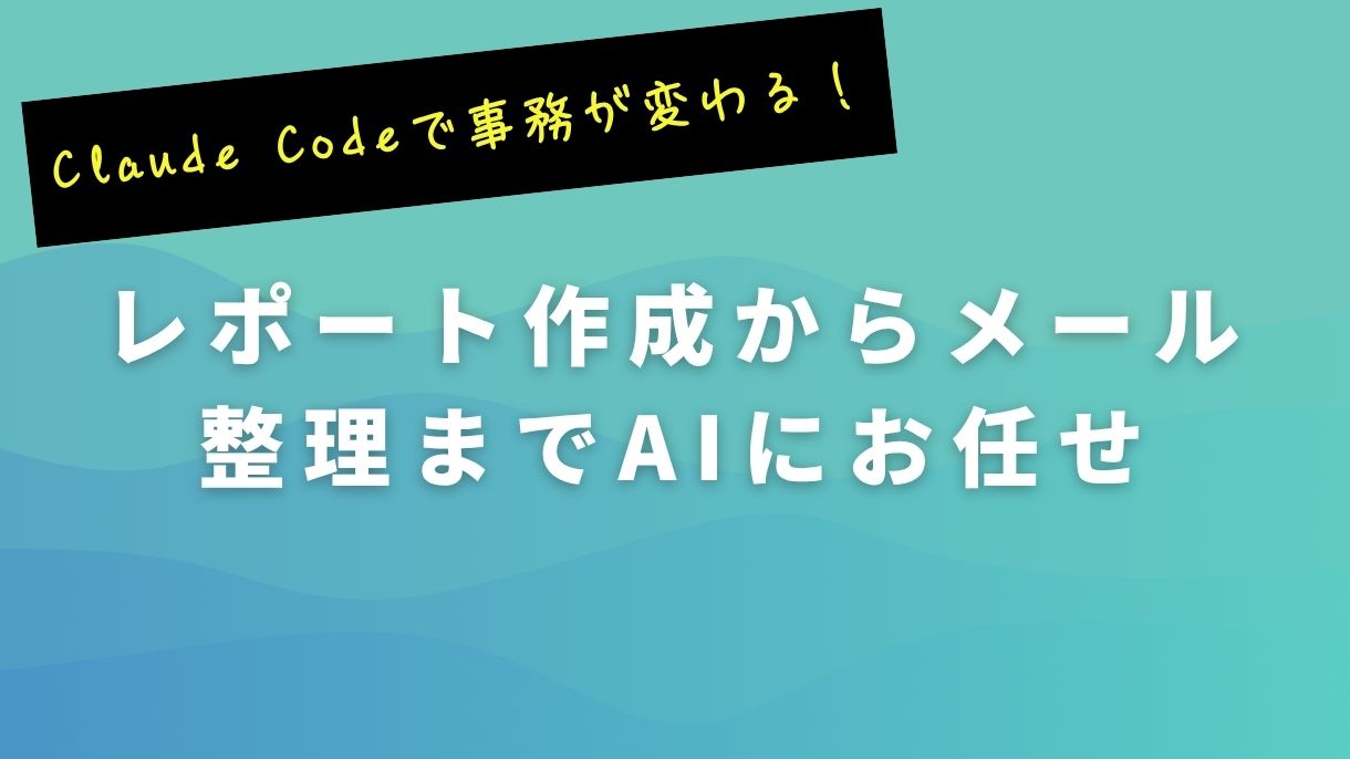 Claude Codeで事務が変わる！レポート作成からメール整理までAIにお任せ