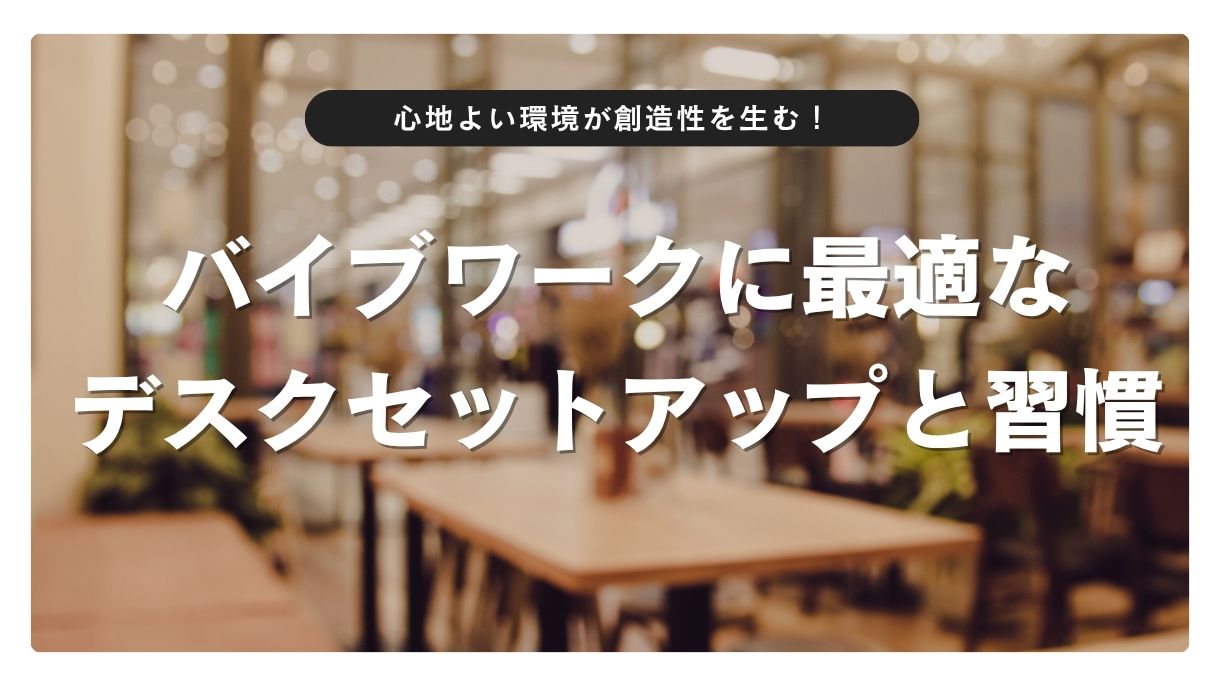 心地よい環境が創造性を生む！バイブワークに最適なデスクセットアップと習慣