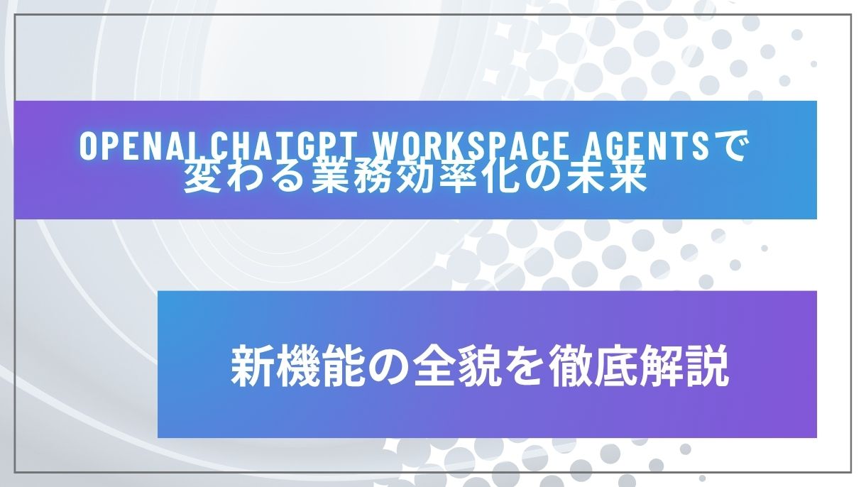 OpenAI ChatGPT Workspace Agentsで変わる業務効率化の未来｜新機能の全貌を徹底解説