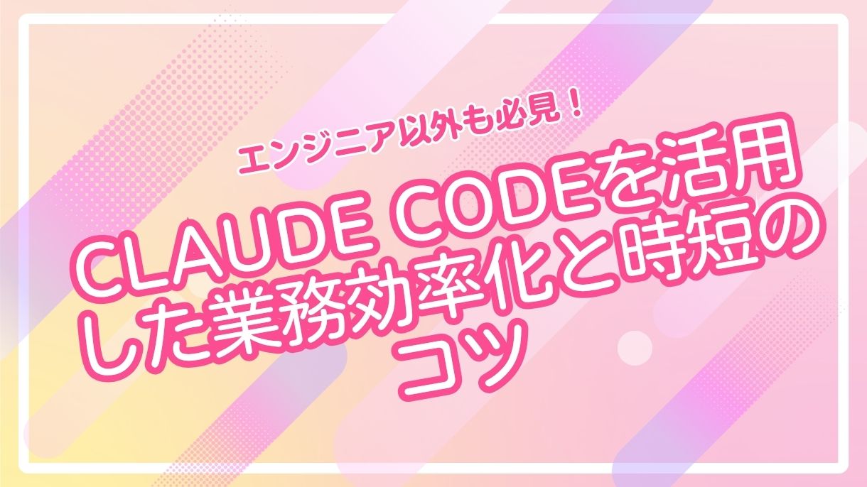 エンジニア以外も必見！Claude Codeを活用した業務効率化と時短のコツ