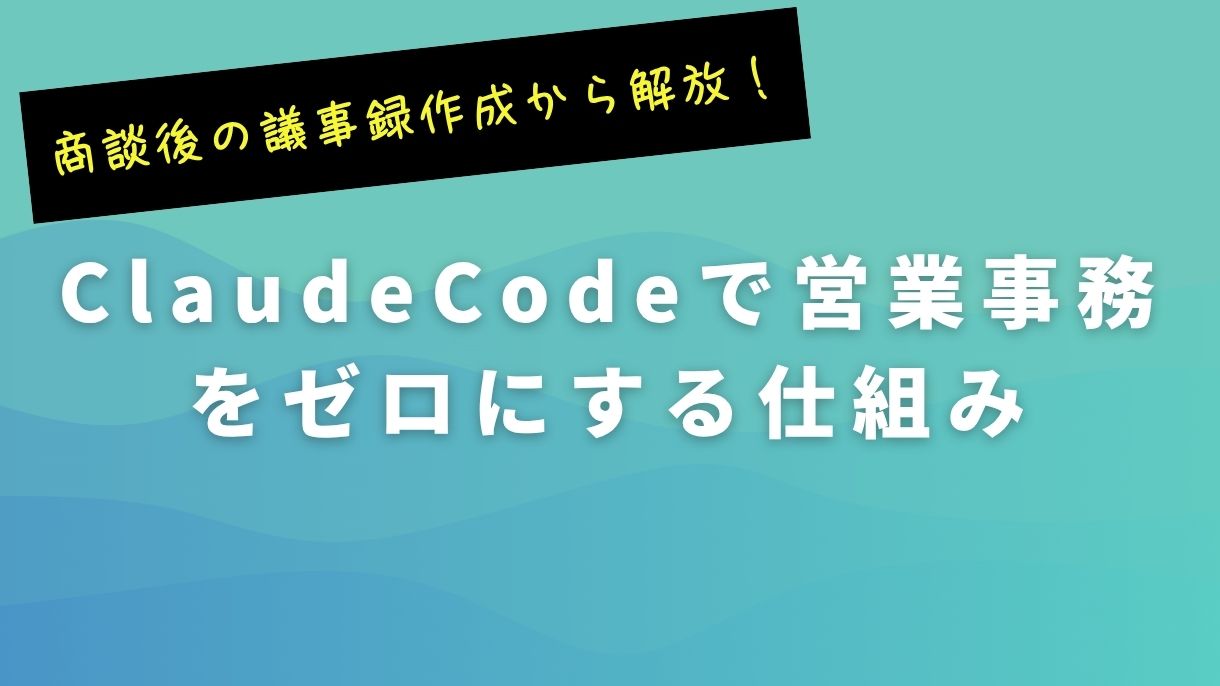 商談後の議事録作成から解放！ClaudeCodeで営業事務をゼロにする仕組み
