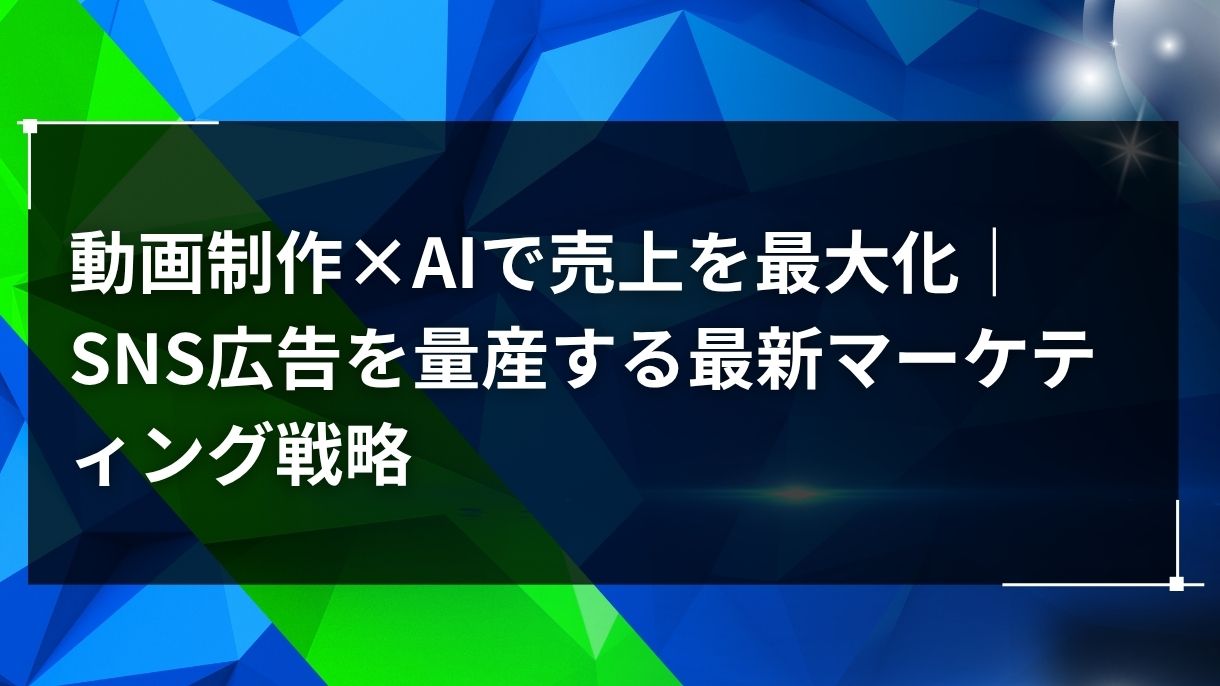 動画制作×AIで売上を最大化｜SNS広告を量産する最新マーケティング戦略