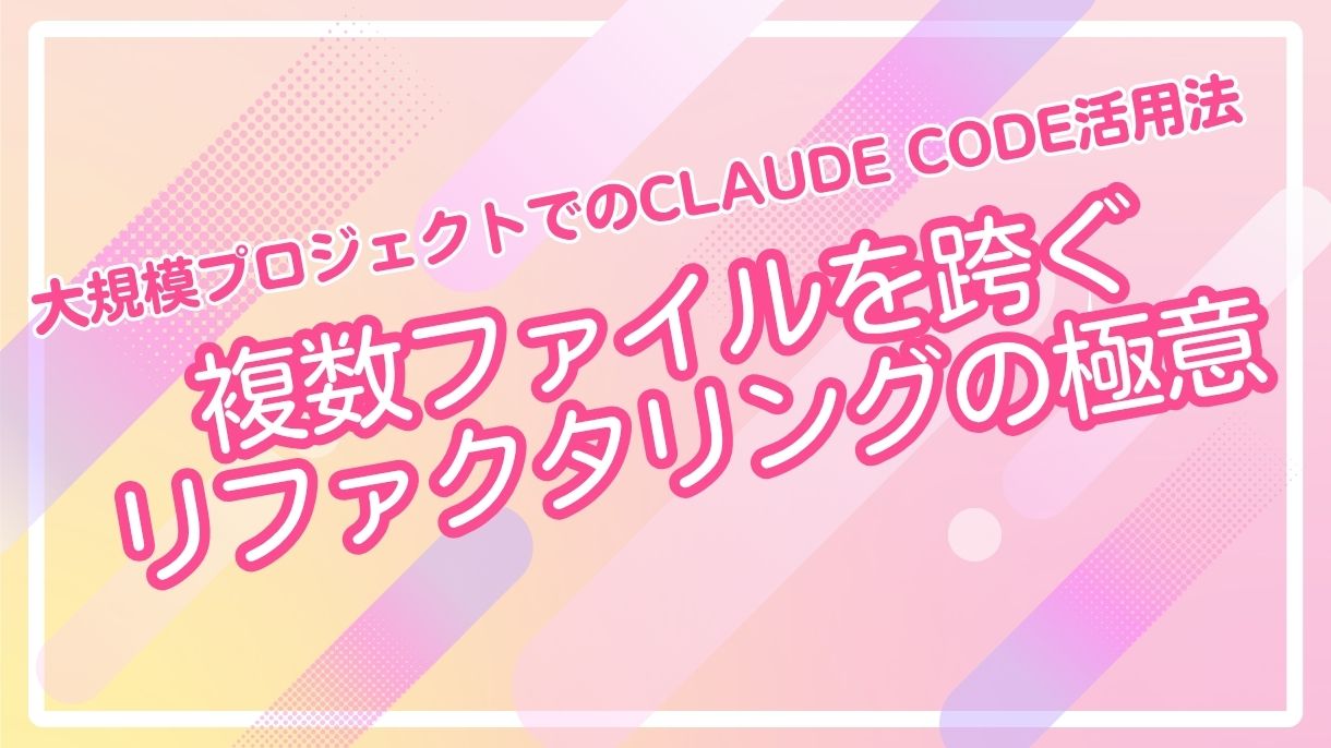 大規模プロジェクトでのClaude Code活用法｜複数ファイルを跨ぐリファクタリングの極意