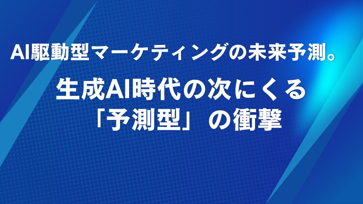 AI駆動型マーケティングの未来予測。生成AI時代の次にくる「予測型」の衝撃