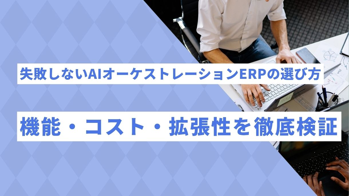 失敗しないAIオーケストレーションERPの選び方｜機能・コスト・拡張性を徹底検証