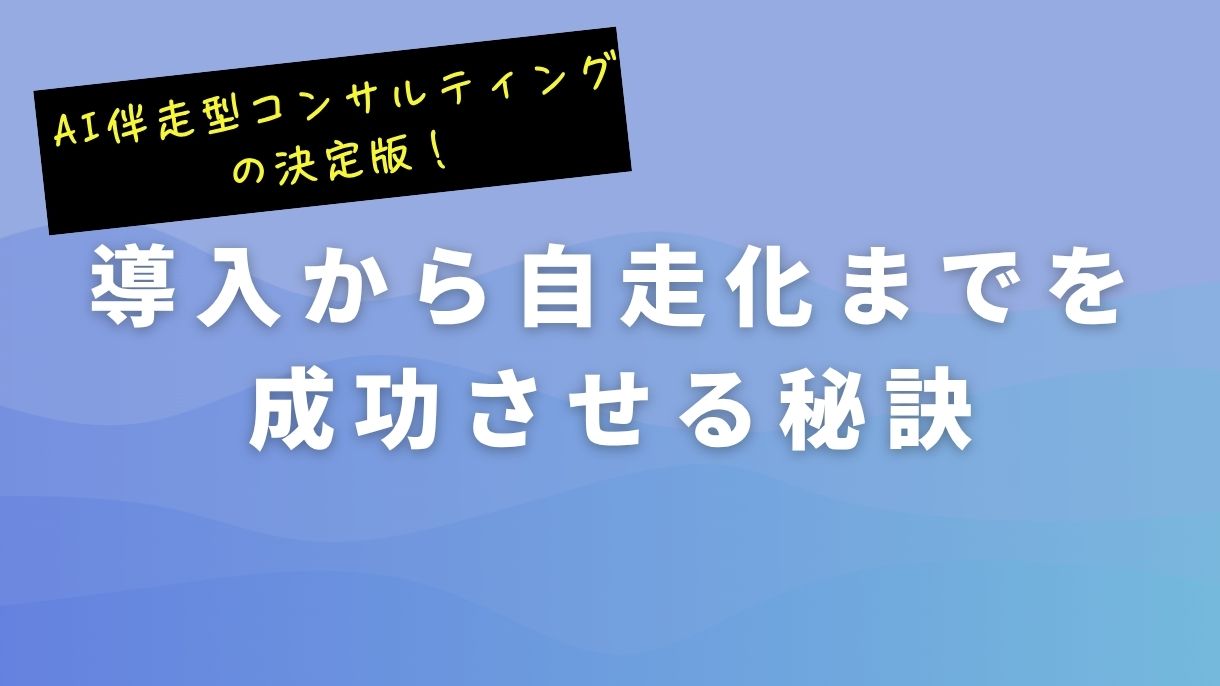 AI伴走型コンサルティングの決定版！導入から自走化までを成功させる秘訣