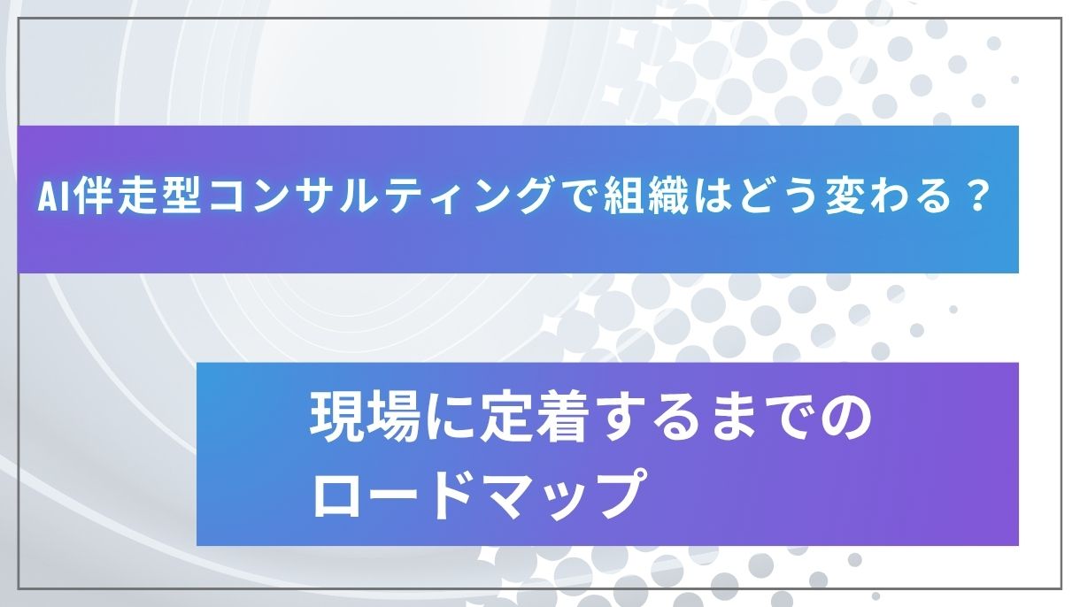 AI伴走型コンサルティングで組織はどう変わる？現場に定着するまでのロードマップ