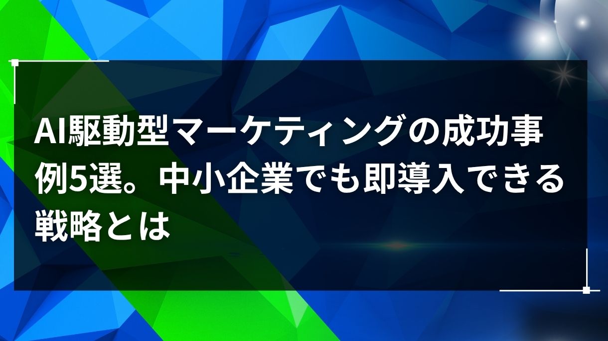 AI駆動型マーケティングの成功事例5選。中小企業でも即導入できる戦略とは
