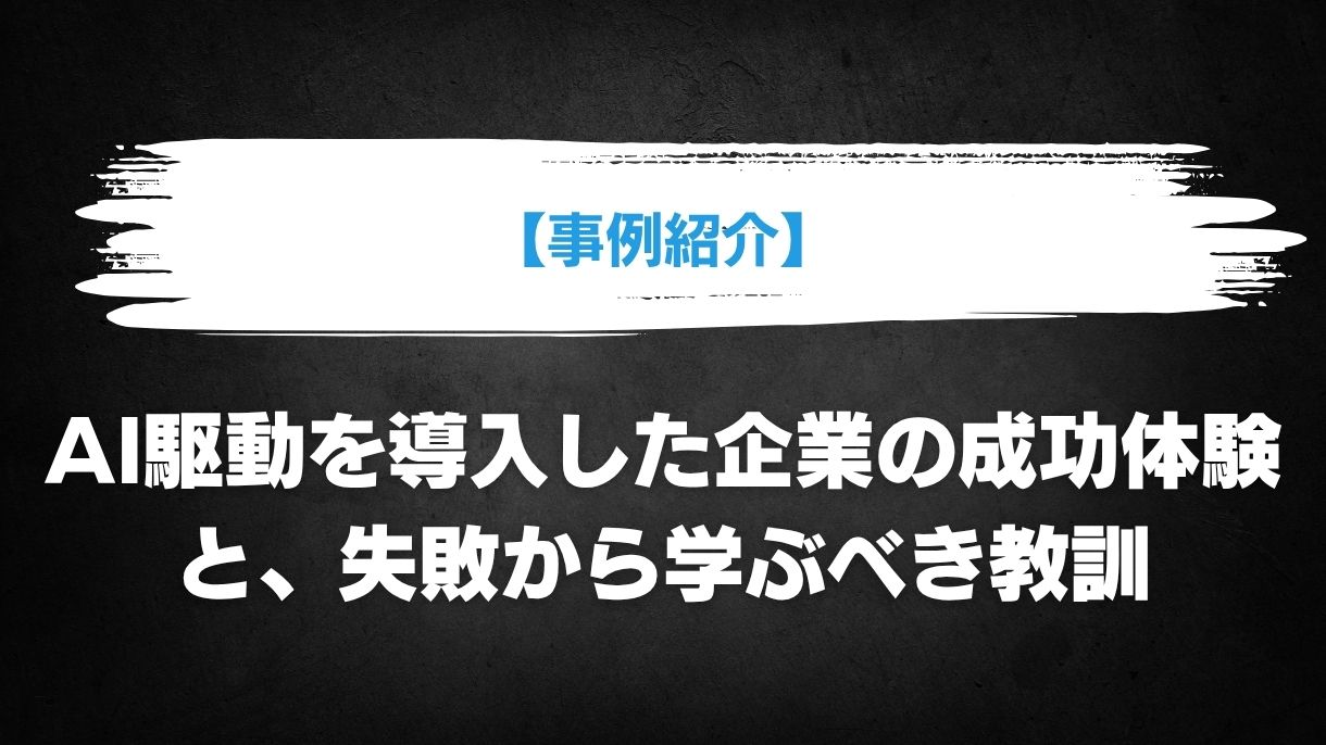 【事例紹介】AI駆動を導入した企業の成功体験と、失敗から学ぶべき教訓